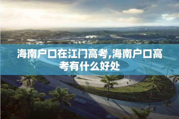 海南户口在江门高考,海南户口高考有什么好处