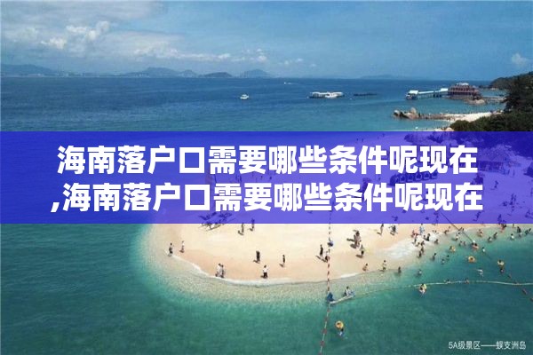 海南落户口需要哪些条件呢现在,海南落户口需要哪些条件呢现在怎么办