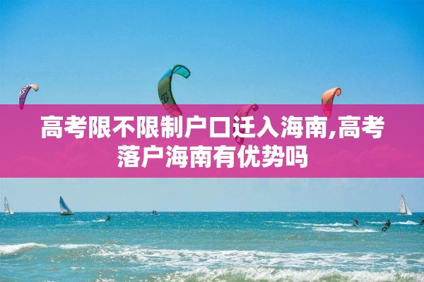高考限不限制户口迁入海南,高考落户海南有优势吗
