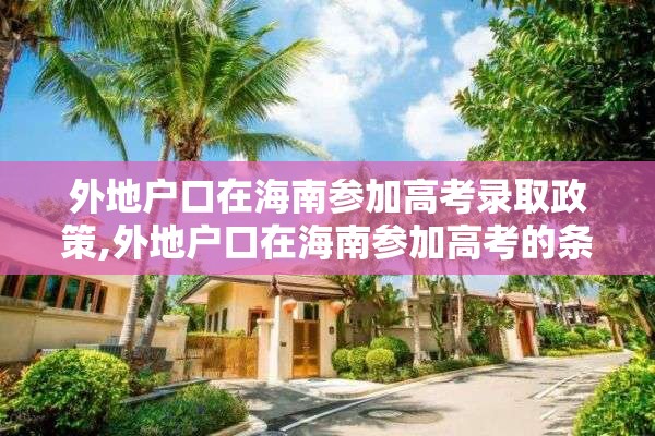 外地户口在海南参加高考录取政策,外地户口在海南参加高考的条件