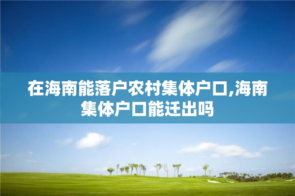 在海南能落户农村集体户口,海南集体户口能迁出吗