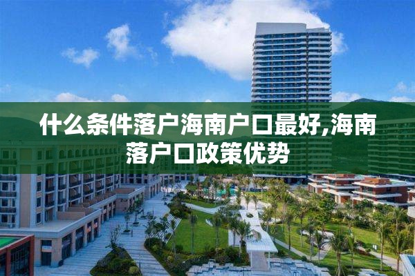 什么条件落户海南户口最好,海南落户口政策优势