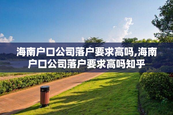 海南户口公司落户要求高吗,海南户口公司落户要求高吗知乎