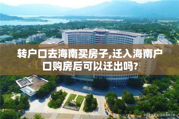 转户口去海南买房子,迁入海南户口购房后可以迁出吗?
