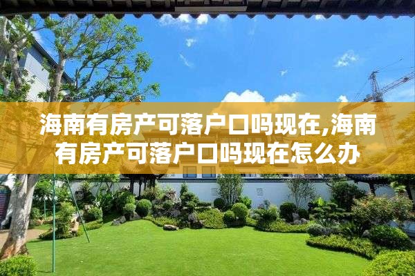 海南有房产可落户口吗现在,海南有房产可落户口吗现在怎么办