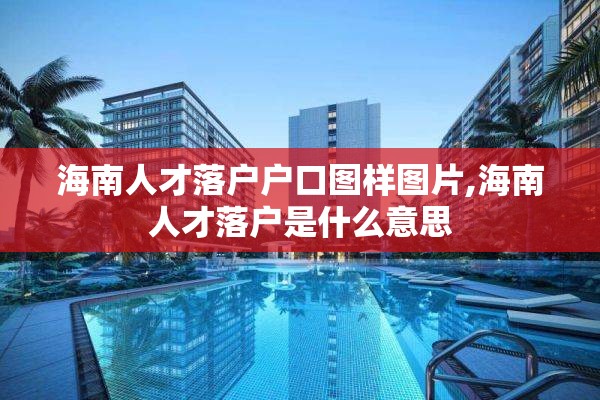 海南人才落户户口图样图片,海南人才落户是什么意思