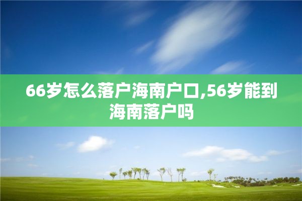 66岁怎么落户海南户口,56岁能到海南落户吗