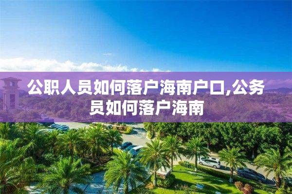 公职人员如何落户海南户口,公务员如何落户海南