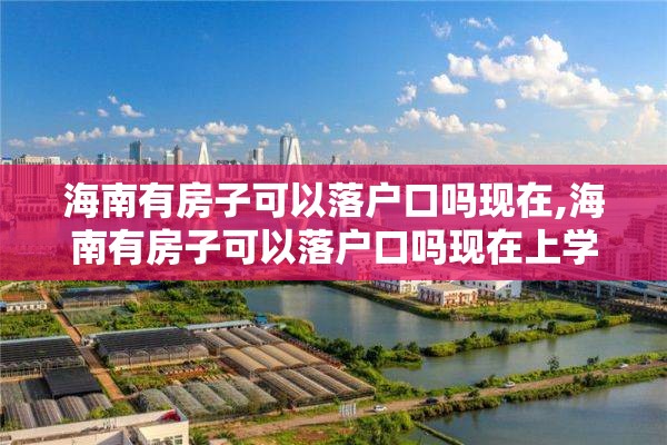 海南有房子可以落户口吗现在,海南有房子可以落户口吗现在上学