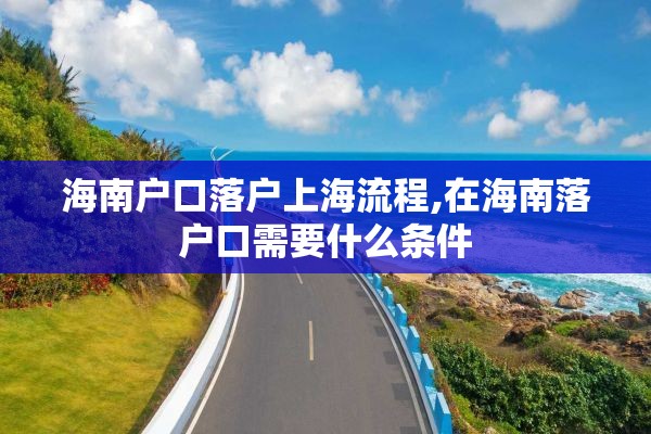 海南户口落户上海流程,在海南落户口需要什么条件