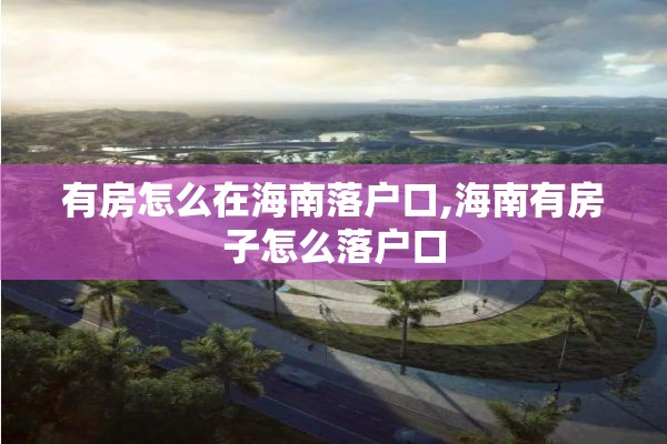 有房怎么在海南落户口,海南有房子怎么落户口