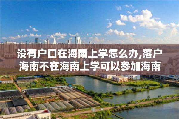 没有户口在海南上学怎么办,落户海南不在海南上学可以参加海南的高考吗