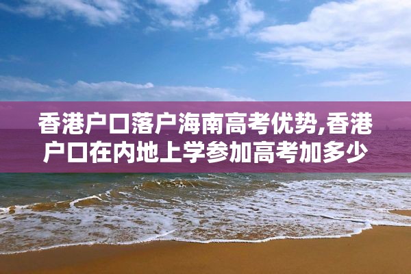 香港户口落户海南高考优势,香港户口在内地上学参加高考加多少分