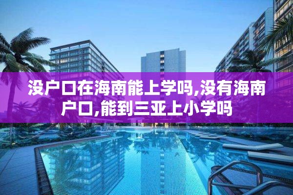 没户口在海南能上学吗,没有海南户口,能到三亚上小学吗