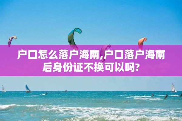 户口怎么落户海南,户口落户海南后身份证不换可以吗?