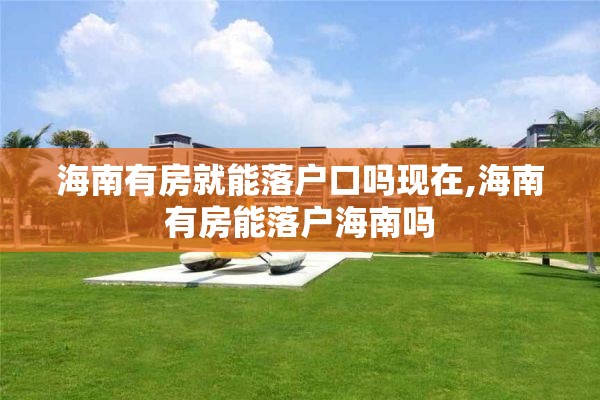 海南有房就能落户口吗现在,海南有房能落户海南吗