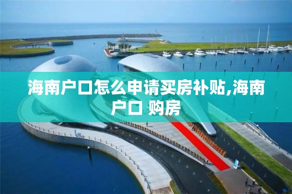 海南户口怎么申请买房补贴,海南户口 购房