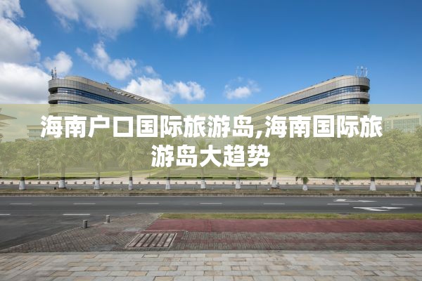 海南户口国际旅游岛,海南国际旅游岛大趋势