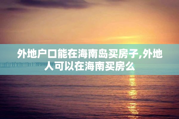 外地户口能在海南岛买房子,外地人可以在海南买房么
