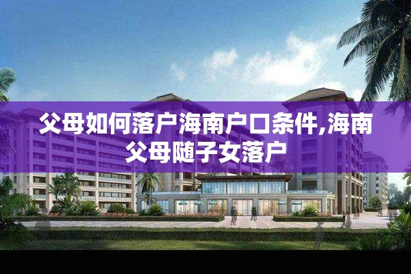 父母如何落户海南户口条件,海南父母随子女落户