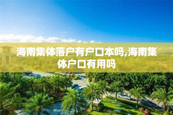 海南集体落户有户口本吗,海南集体户口有用吗