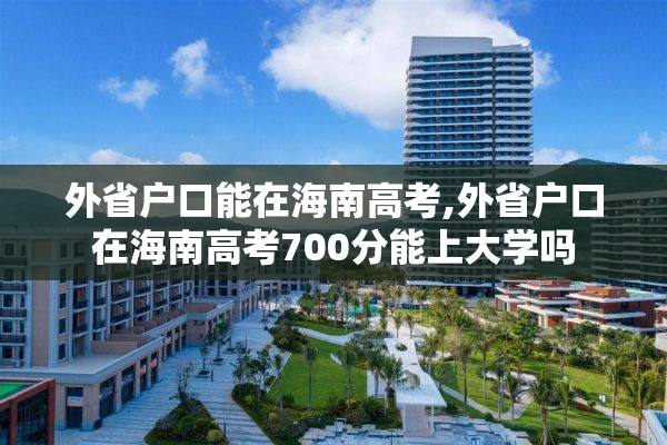 外省户口能在海南高考,外省户口在海南高考700分能上大学吗