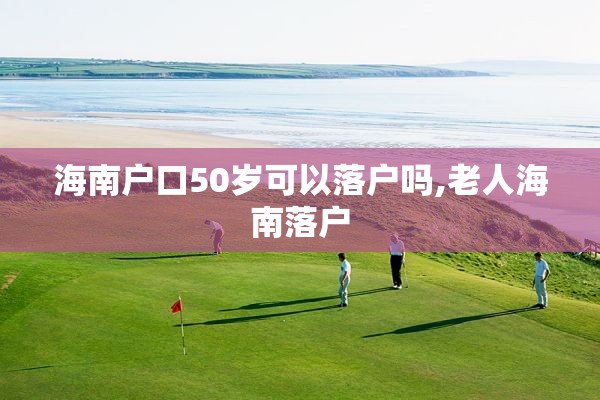海南户口50岁可以落户吗,老人海南落户