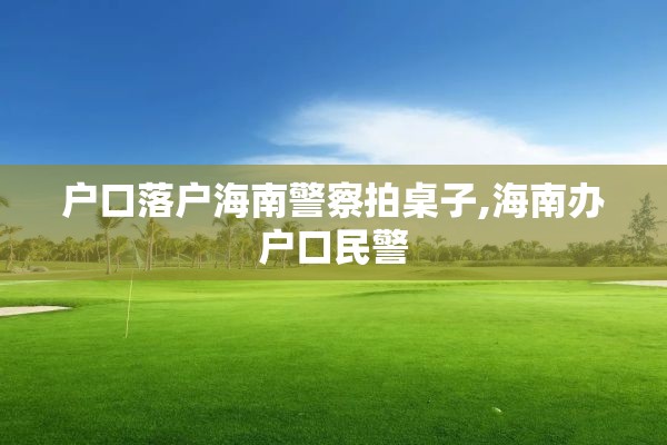 户口落户海南警察拍桌子,海南办户口民警