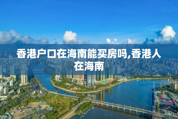香港户口在海南能买房吗,香港人在海南