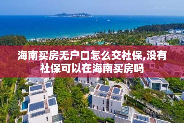 海南买房无户口怎么交社保,没有社保可以在海南买房吗