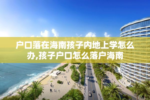 户口落在海南孩子内地上学怎么办,孩子户口怎么落户海南