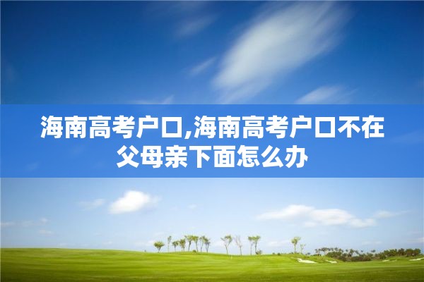 海南高考户口,海南高考户口不在父母亲下面怎么办