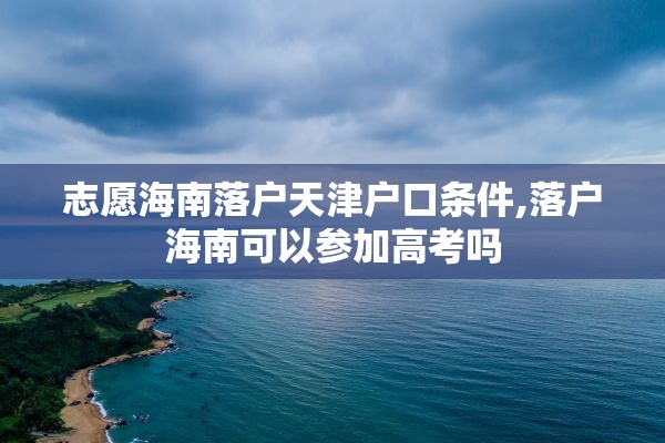 志愿海南落户天津户口条件,落户海南可以参加高考吗