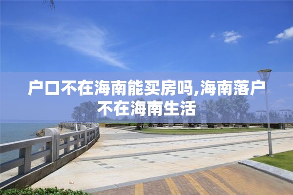 户口不在海南能买房吗,海南落户不在海南生活