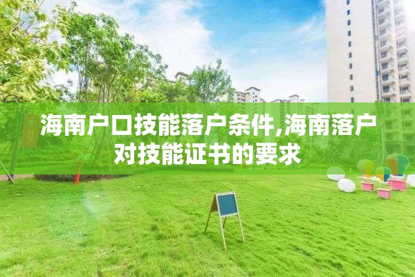 海南户口技能落户条件,海南落户对技能证书的要求