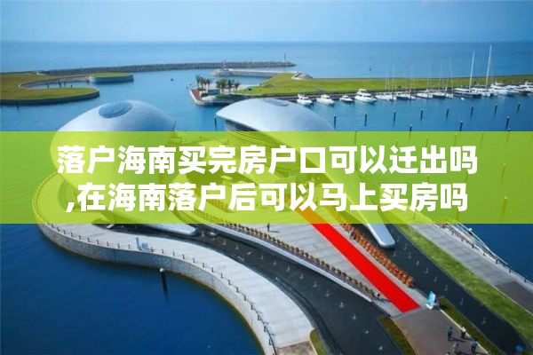 落户海南买完房户口可以迁出吗,在海南落户后可以马上买房吗