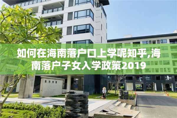 如何在海南落户口上学呢知乎,海南落户子女入学政策2019