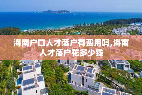 海南户口人才落户有费用吗,海南人才落户花多少钱