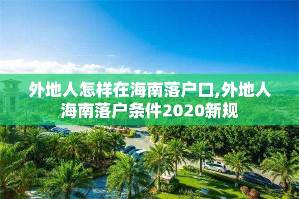 外地人怎样在海南落户口,外地人海南落户条件2020新规