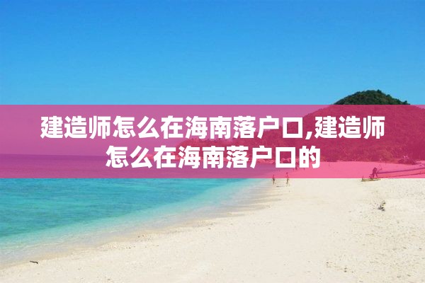 建造师怎么在海南落户口,建造师怎么在海南落户口的