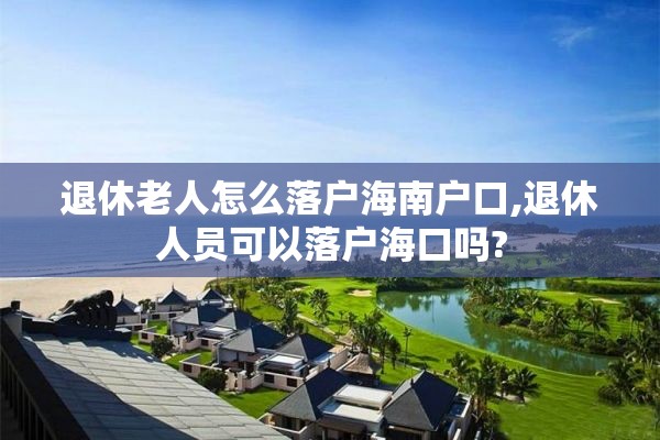 退休老人怎么落户海南户口,退休人员可以落户海口吗?