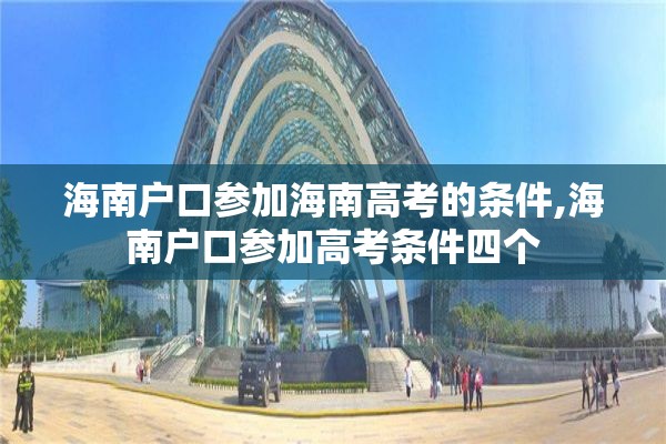 海南户口参加海南高考的条件,海南户口参加高考条件四个