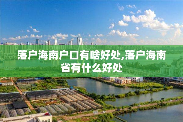 落户海南户口有啥好处,落户海南省有什么好处