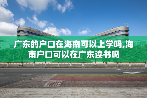 广东的户口在海南可以上学吗,海南户口可以在广东读书吗