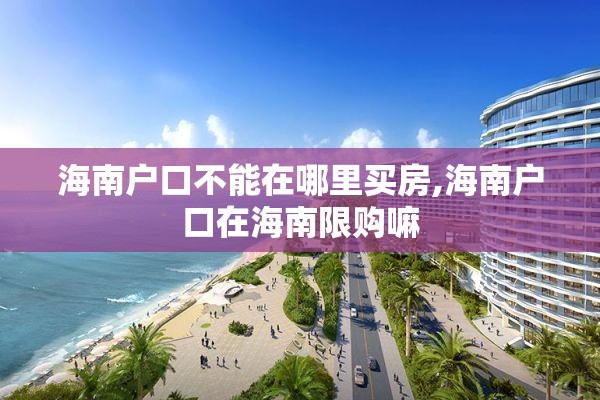 海南户口不能在哪里买房,海南户口在海南限购嘛