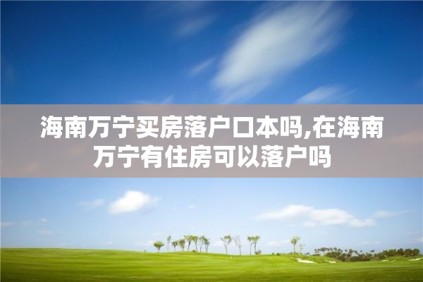 海南万宁买房落户口本吗,在海南万宁有住房可以落户吗