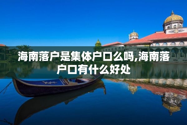 海南落户是集体户口么吗,海南落户口有什么好处