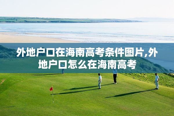 外地户口在海南高考条件图片,外地户口怎么在海南高考