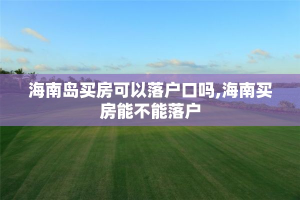 海南岛买房可以落户口吗,海南买房能不能落户