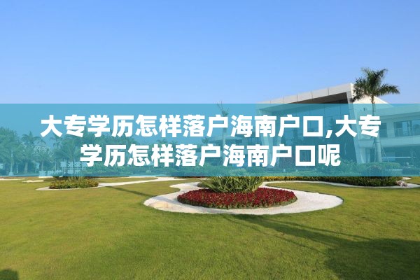 大专学历怎样落户海南户口,大专学历怎样落户海南户口呢